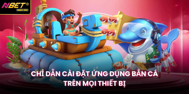 Chỉ dẫn cài đặt ứng dụng bắn cá trên mọi thiết bị